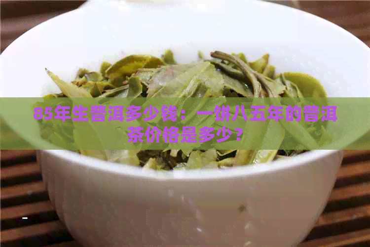 85年生普洱多少钱：一饼八五年的普洱茶价格是多少？