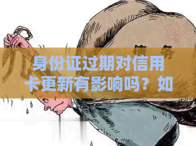 身份证过期对信用卡更新有影响吗？如何避免逾期和激活问题？