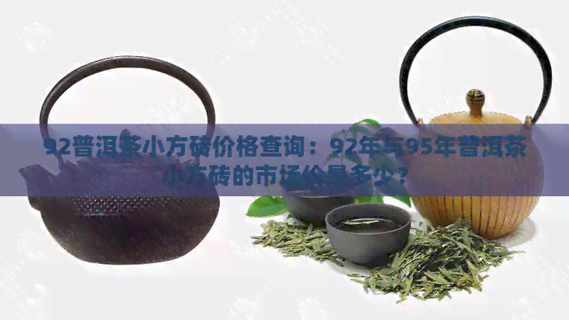 92普洱茶小方砖价格查询：92年与95年普洱茶小方砖的市场价是多少？