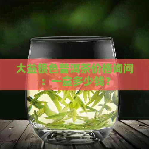 大益银色普洱茶价格询问：一盒多少钱？