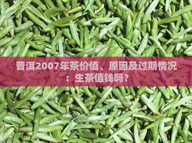 普洱2007年茶价值、原因及过期情况：生茶值钱吗？