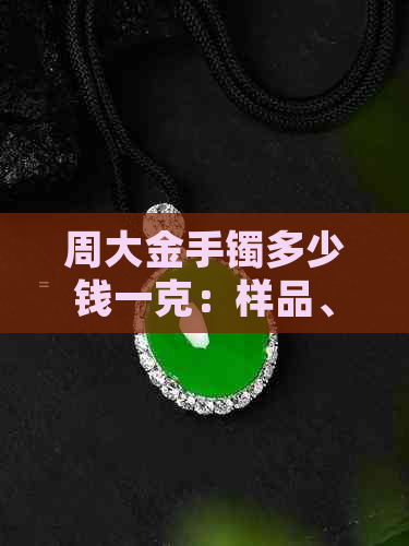 周大金手镯多少钱一克：样品、价格与一口价全解析