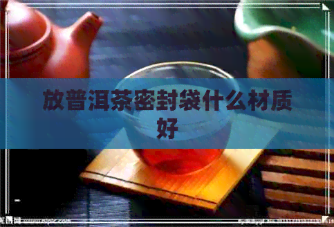 放普洱茶密封袋什么材质好