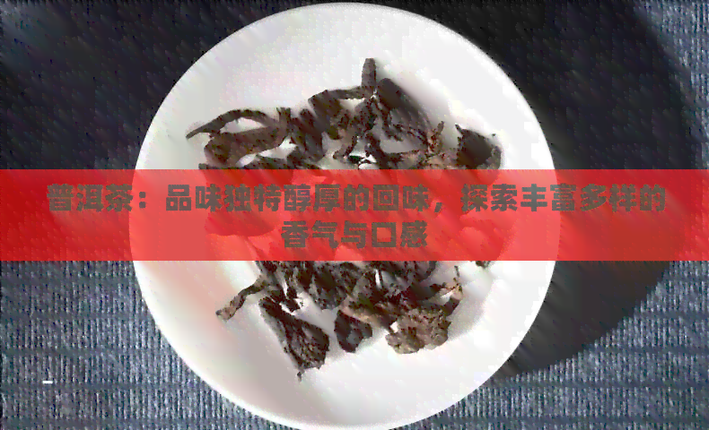 普洱茶：品味独特醇厚的回味，探索丰富多样的香气与口感