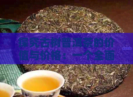 探究古树普洱茶的价值与价格：一个全面解析