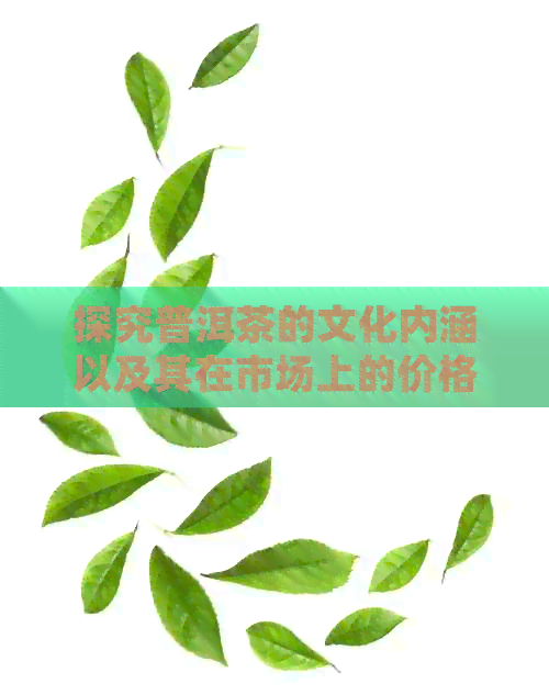 探究普洱茶的文化内涵以及其在市场上的价格走势