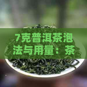 7克普洱茶泡法与用量：茶、水量及浸泡时间全解析