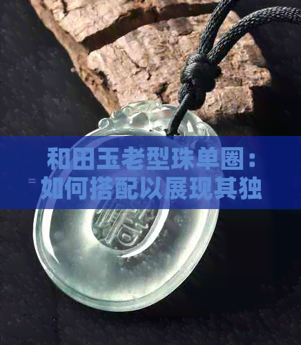 和田玉老型珠单圈：如何搭配以展现其独特韵味？