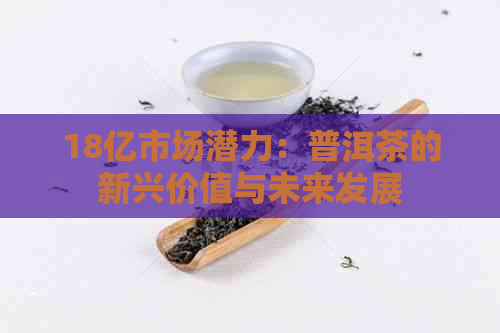 18亿市场潜力：普洱茶的新兴价值与未来发展