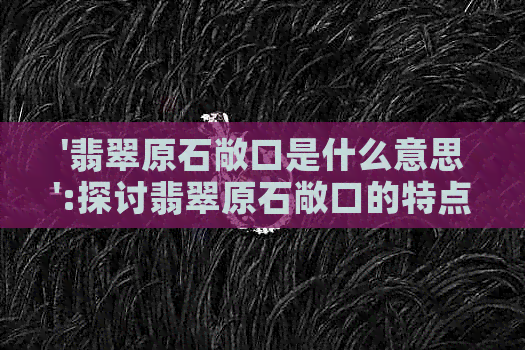 '翡翠原石敞口是什么意思':探讨翡翠原石敞口的特点与意义