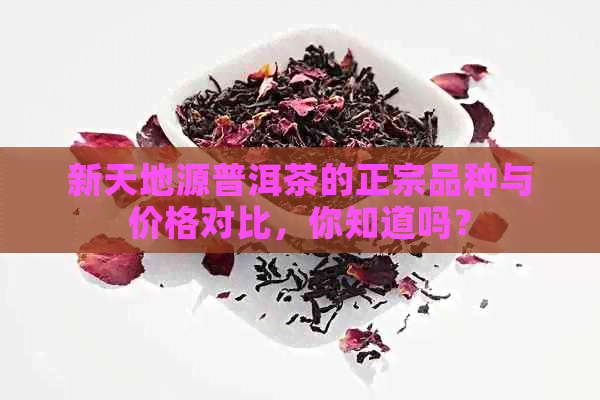 新天地源普洱茶的正宗品种与价格对比，你知道吗？