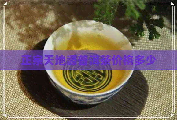 正宗天地源普洱茶价格多少