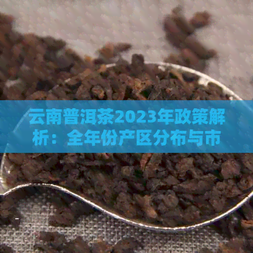 云南普洱茶2023年政策解析：全年份产区分布与市场走势预测