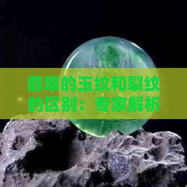 翡翠的玉纹和裂纹的区别：专家解析两种明显差异