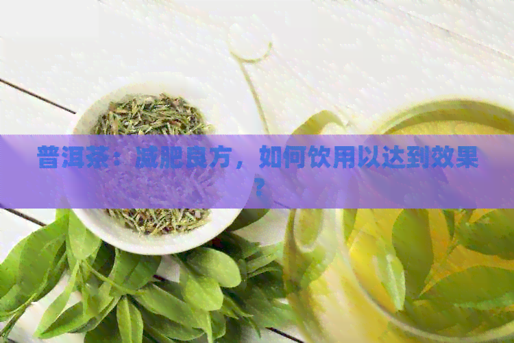 普洱茶：减肥良方，如何饮用以达到效果？