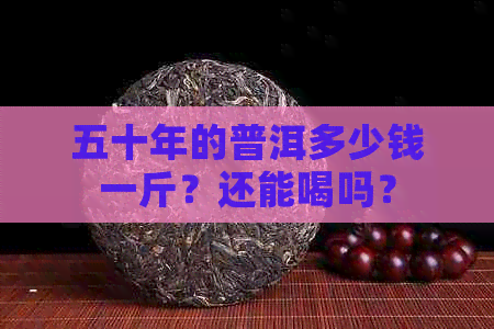 五十年的普洱多少钱一斤？还能喝吗？