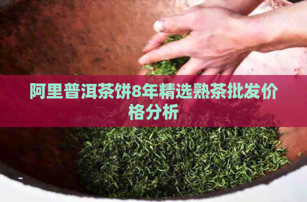 阿里普洱茶饼8年精选熟茶批发价格分析