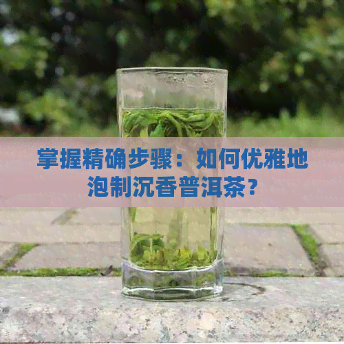 掌握精确步骤：如何优雅地泡制沉香普洱茶？