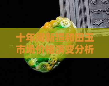 十年间新疆和田玉市场价格演变分析：深度探究其背后影响因素