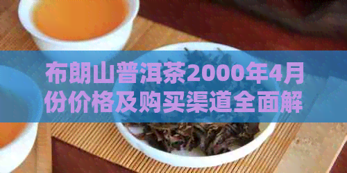 布朗山普洱茶2000年4月份价格及购买渠道全面解析