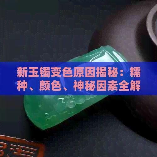 新玉镯变色原因揭秘：糯种、颜色、神秘因素全解析