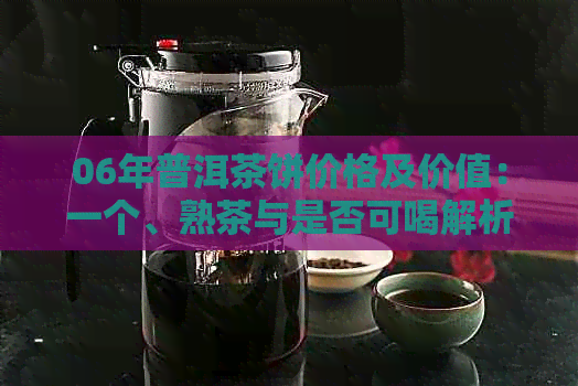 06年普洱茶饼价格及价值：一个、熟茶与是否可喝解析