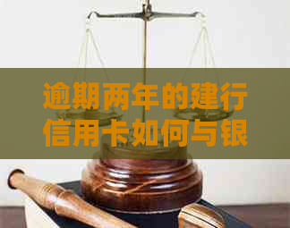 逾期两年的建行信用卡如何与银行协商还款，解决还款难题及相关注意事项