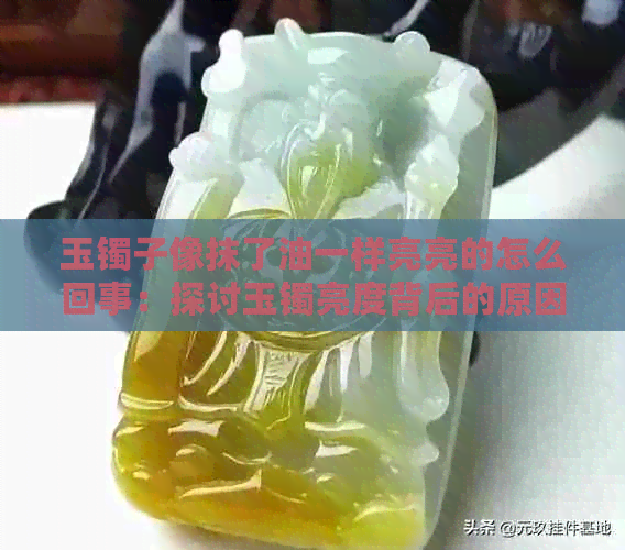 玉镯子像抹了油一样亮亮的怎么回事：探讨玉镯亮度背后的原因