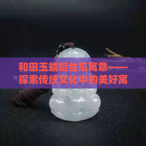 和田玉蜻蜓丝瓜寓意——探索传统文化中的美好寓意，与荷叶相映成趣。