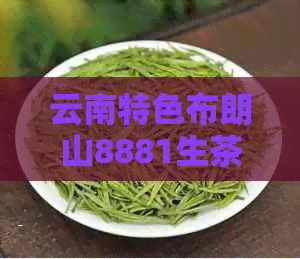 云南特色布朗山8881生茶：口感独特，回味悠长的秘密普洱茶品鉴