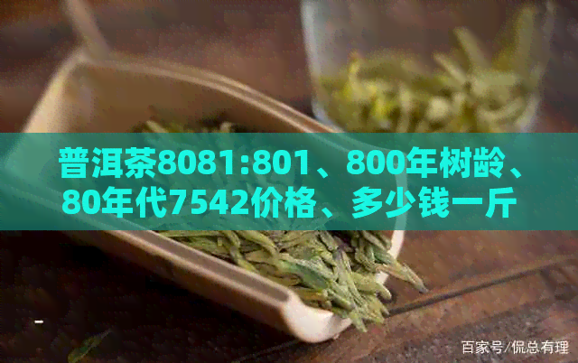 普洱茶8081:801、800年树龄、80年代7542价格、多少钱一斤、8000一斤