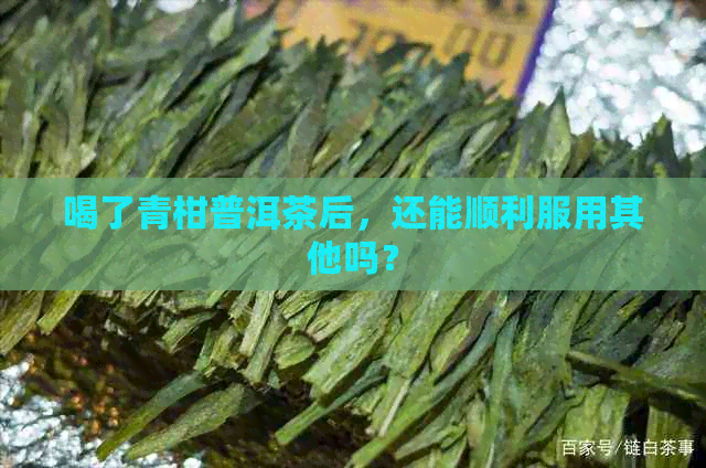 喝了青柑普洱茶后，还能顺利服用其他吗？