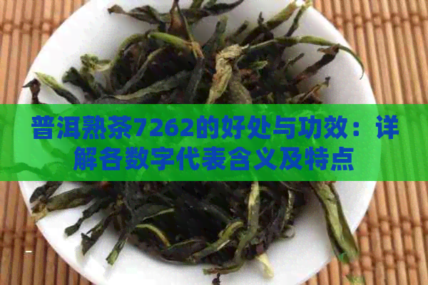 普洱熟茶7262的好处与功效：详解各数字代表含义及特点