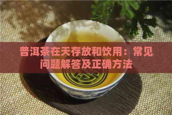 普洱茶在天存放和饮用：常见问题解答及正确方法