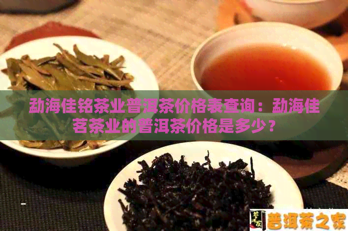 勐海佳铭茶业普洱茶价格表查询：勐海佳茗茶业的普洱茶价格是多少？