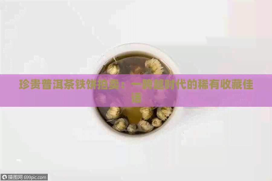 珍贵普洱茶铁饼拍卖：一跨越时代的稀有收藏佳话