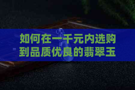 如何在一千元内选购到品质优良的翡翠玉佛头吊坠，值得购买吗？