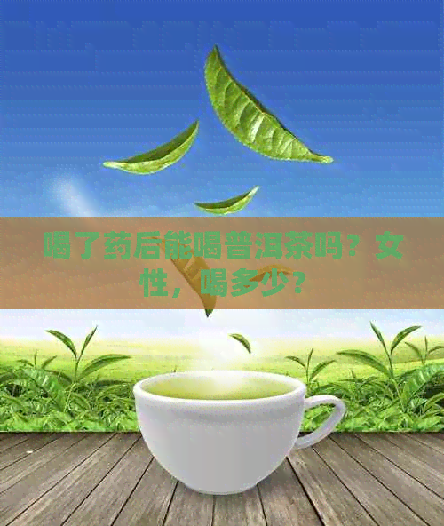 喝了药后能喝普洱茶吗？女性，喝多少？