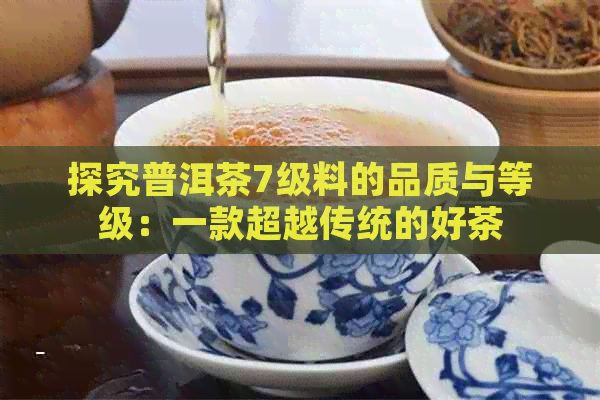 探究普洱茶7级料的品质与等级：一款超越传统的好茶