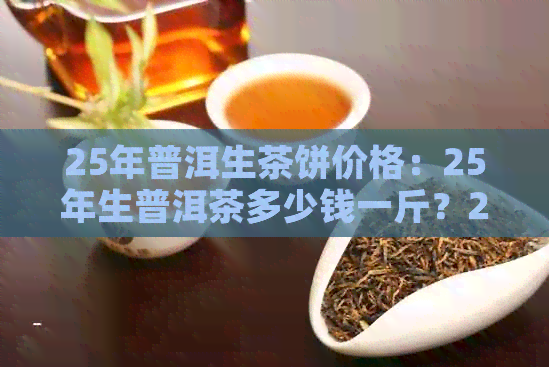 25年普洱生茶饼价格：25年生普洱茶多少钱一斤？20、25年份普洱生茶价值解析