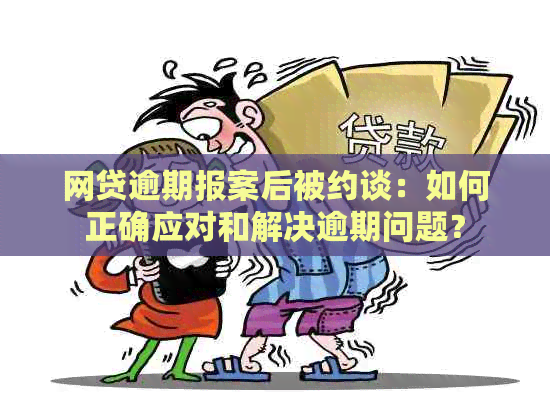 网贷逾期报案后被约谈：如何正确应对和解决逾期问题？