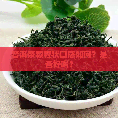 普洱茶颗粒状口感如何？是否好喝？