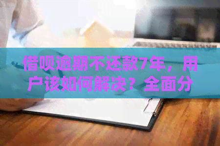 借呗逾期不还款7年，用户该如何解决？全面分析及建议