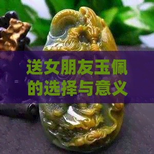 送女朋友玉佩的选择与意义：如何挑选最适合的礼物？