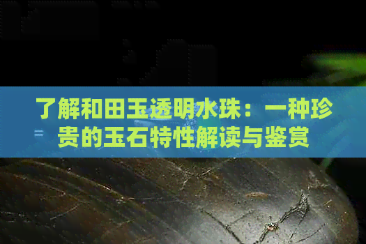 了解和田玉透明水珠：一种珍贵的玉石特性解读与鉴赏