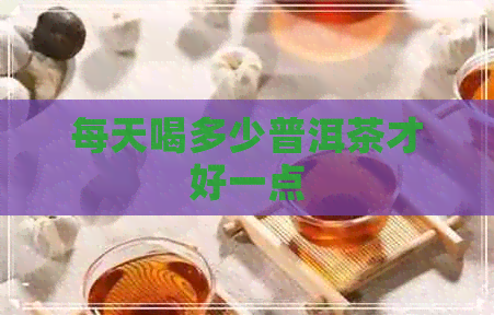 每天喝多少普洱茶才好一点