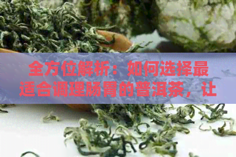 全方位解析：如何选择最适合调理肠胃的普洱茶，让你喝出效果与口感