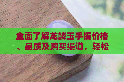 全面了解龙鳞玉手镯价格、品质及购买渠道，轻松选购到心仪的珠宝饰品