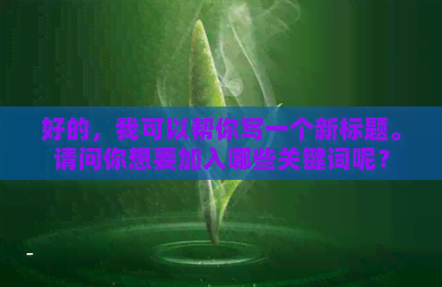 好的，我可以帮你写一个新标题。请问你想要加入哪些关键词呢？