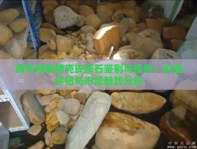 南齐翡翠腊壳皮原石鉴别与投资：价值评估与市场趋势分析